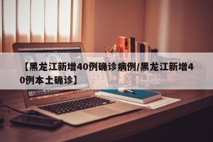 【黑龙江新增40例确诊病例/黑龙江新增40例本土确诊】