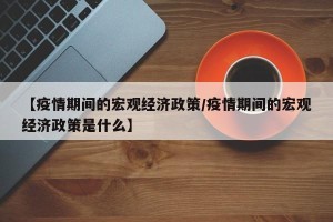 【疫情期间的宏观经济政策/疫情期间的宏观经济政策是什么】