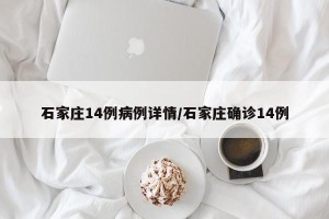 石家庄14例病例详情/石家庄确诊14例