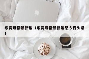 东莞疫情最新消（东莞疫情最新消息今日头条）