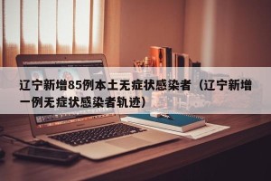 辽宁新增85例本土无症状感染者（辽宁新增一例无症状感染者轨迹）