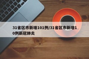 31省区市新增101例/31省区市新增10例新冠肺炎