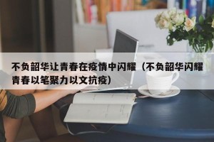 不负韶华让青春在疫情中闪耀（不负韶华闪耀青春以笔聚力以文抗疫）