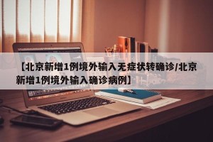 【北京新增1例境外输入无症状转确诊/北京新增1例境外输入确诊病例】