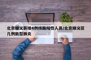 北京顺义新增4例核酸阳性人员/北京顺义区几例新型肺炎