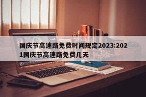 国庆节高速路免费时间规定2023:2021国庆节高速路免费几天