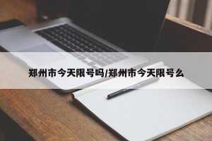 郑州市今天限号吗/郑州市今天限号么