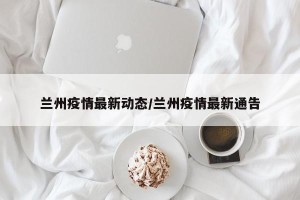 兰州疫情最新动态/兰州疫情最新通告
