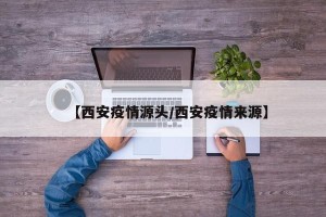 【西安疫情源头/西安疫情来源】