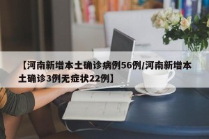 【河南新增本土确诊病例56例/河南新增本土确诊3例无症状22例】