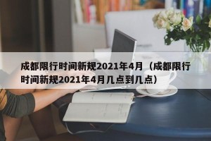 成都限行时间新规2021年4月（成都限行时间新规2021年4月几点到几点）