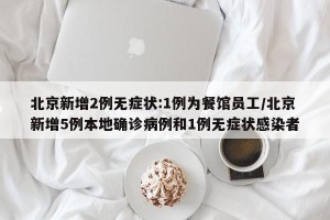 北京新增2例无症状:1例为餐馆员工/北京新增5例本地确诊病例和1例无症状感染者