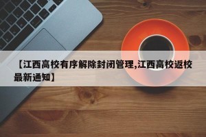 【江西高校有序解除封闭管理,江西高校返校最新通知】