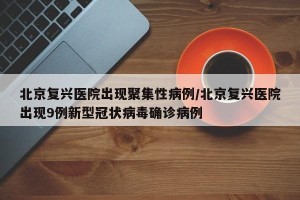 北京复兴医院出现聚集性病例/北京复兴医院出现9例新型冠状病毒确诊病例