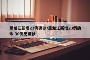 黑龙江新增23例确诊/黑龙江新增23例确诊 30例无症状
