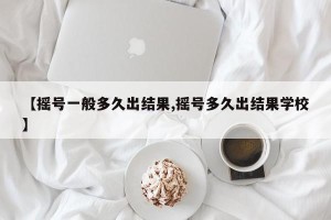 【摇号一般多久出结果,摇号多久出结果学校】