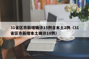 31省区市新增确诊15例含本土2例（31省区市新增本土确诊10例）