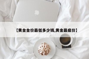 【黄金金价最低多少钱,黄金最底价】