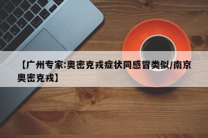 【广州专家:奥密克戎症状同感冒类似/南京奥密克戎】