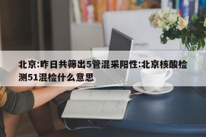 北京:昨日共筛出5管混采阳性:北京核酸检测51混检什么意思