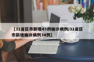 【31省区市新增45例确诊病例/31省区市新增确诊病例34例】