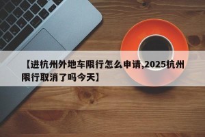 【进杭州外地车限行怎么申请,2025杭州限行取消了吗今天】