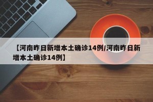 【河南昨日新增本土确诊14例/河南昨日新增本土确诊14例】