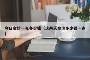 今日金价一克多少钱（这两天金价多少钱一克）