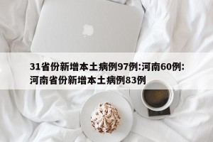 31省份新增本土病例97例:河南60例:河南省份新增本土病例83例