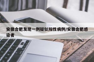 安徽合肥发现一例疑似阳性病例/安徽合肥感染者