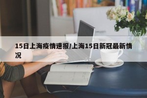 15日上海疫情速报/上海15日新冠最新情况