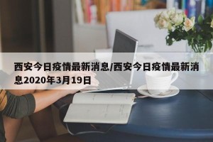 西安今日疫情最新消息/西安今日疫情最新消息2020年3月19日