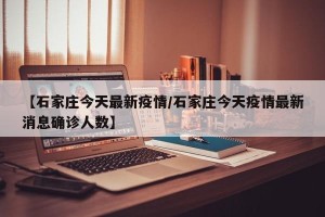 【石家庄今天最新疫情/石家庄今天疫情最新消息确诊人数】