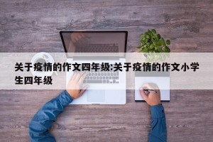 关于疫情的作文四年级:关于疫情的作文小学生四年级