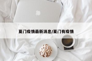 夏门疫情最新消息/夏门有疫情