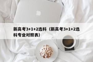 新高考3+1+2选科（新高考3+1+2选科专业对照表）