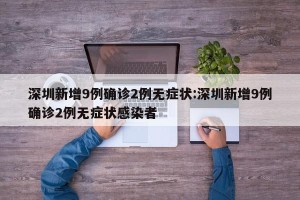 深圳新增9例确诊2例无症状:深圳新增9例确诊2例无症状感染者