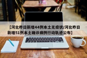 【河北昨日新增44例本土无症状/河北昨日新增51例本土确诊病例行动轨迹公布】