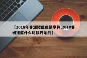 【2018年非洲猪瘟疫情事件,2018非洲猪瘟什么时候开始的】