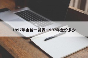 1997年金价一览表:1997年金价多少