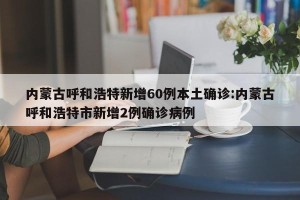 内蒙古呼和浩特新增60例本土确诊:内蒙古呼和浩特市新增2例确诊病例