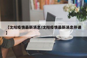【沈阳疫情最新消息/沈阳疫情最新消息停课】