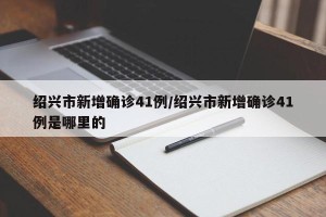 绍兴市新增确诊41例/绍兴市新增确诊41例是哪里的
