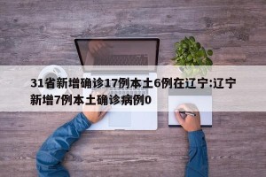 31省新增确诊17例本土6例在辽宁:辽宁新增7例本土确诊病例0