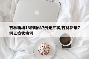 吉林新增13例确诊7例无症状/吉林新增7例无症状病例