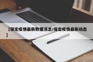 【保定疫情最新数据消息/保定疫情最新动态】