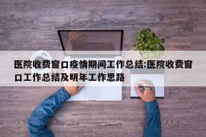 医院收费窗口疫情期间工作总结:医院收费窗口工作总结及明年工作思路