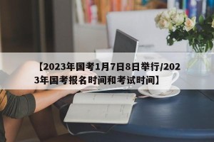【2023年国考1月7日8日举行/2023年国考报名时间和考试时间】