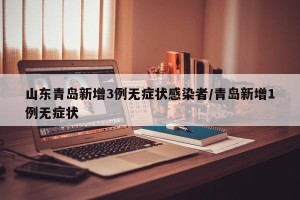 山东青岛新增3例无症状感染者/青岛新增1例无症状