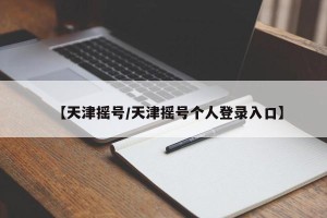 【天津摇号/天津摇号个人登录入口】